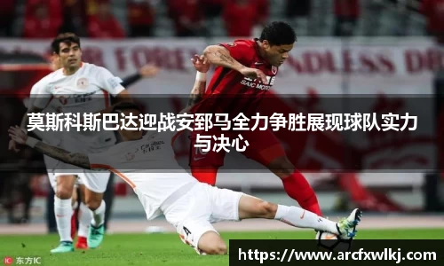 莫斯科斯巴达迎战安郅马全力争胜展现球队实力与决心