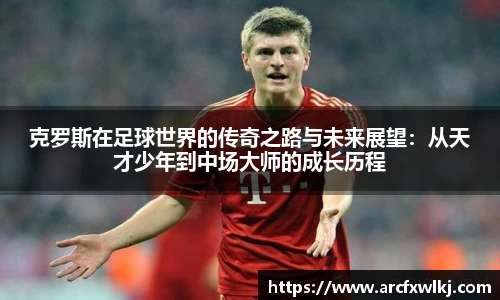 克罗斯在足球世界的传奇之路与未来展望：从天才少年到中场大师的成长历程