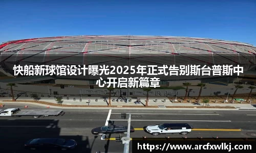 快船新球馆设计曝光2025年正式告别斯台普斯中心开启新篇章