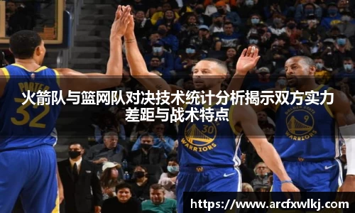 火箭队与篮网队对决技术统计分析揭示双方实力差距与战术特点