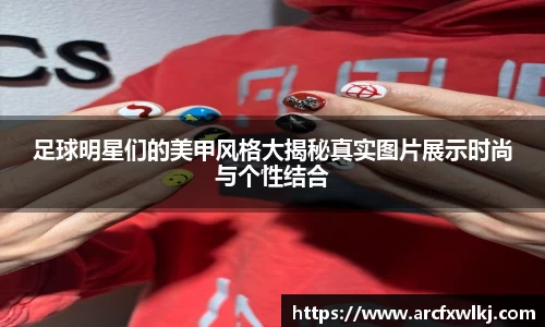 足球明星们的美甲风格大揭秘真实图片展示时尚与个性结合