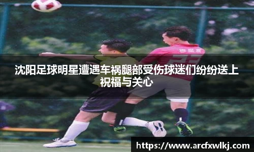 沈阳足球明星遭遇车祸腿部受伤球迷们纷纷送上祝福与关心