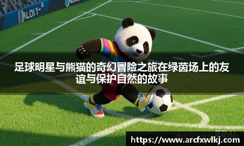 足球明星与熊猫的奇幻冒险之旅在绿茵场上的友谊与保护自然的故事