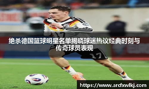 绝杀德国篮球明星名单揭晓球迷热议经典时刻与传奇球员表现